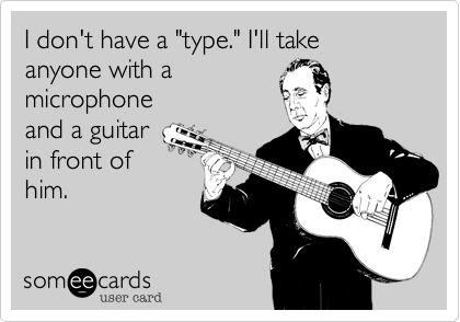 I don't have a "type." I'll take  anyone with a 
microphone
and a guitar
in front of
him.