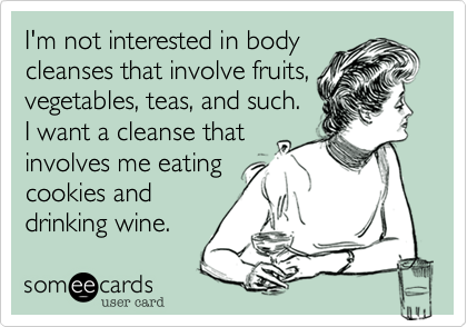 I'm not interested in body
cleanses that involve fruits,
vegetables, teas, and such.
I want a cleanse that
involves me eating
cookies and
drinking wine.