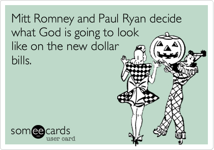 Mitt Romney and Paul Ryan decide what God is going to look
like on the new dollar
bills.