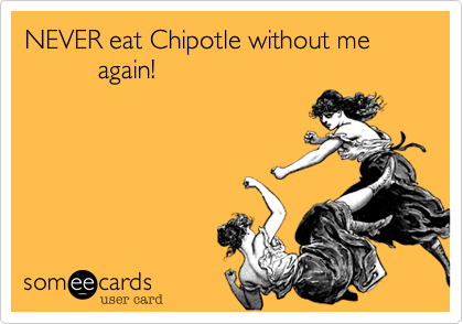 NEVER eat Chipotle without me
          again!