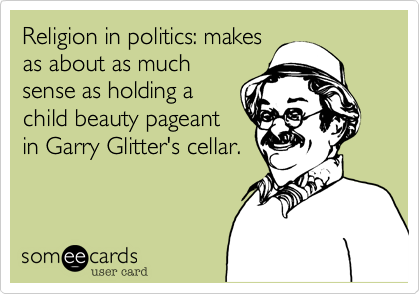 Religion in politics: makes
as about as much
sense as holding a
child beauty pageant
in Garry Glitter's cellar.