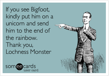 If you see Bigfoot,
kindly put him on a 
unicorn and send
him to the end of
the rainbow.  
Thank you,
Lochness Monster 