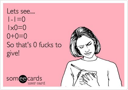 Lets see....
1-1=0
1x0=0
0+0=0
So that's 0 fucks to
give!