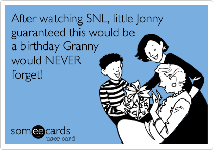 After watching SNL, little Jonny guaranteed this would be
a birthday Granny
would NEVER
forget!