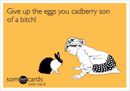 Give up the eggs you cadberry son of a bitch!