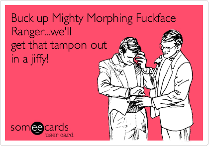 Buck up Mighty Morphing Fuckface Ranger...we'll
get that tampon out
in a jiffy!