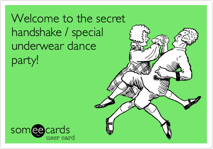 Welcome to the secret
handshake / special
underwear dance
party!