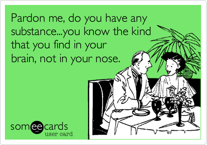 Pardon me, do you have any
substance...you know the kind
that you find in your
brain, not in your nose.