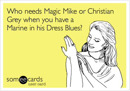 Who needs Magic Mike or Christian Grey when you have a
Marine in his Dress Blues?