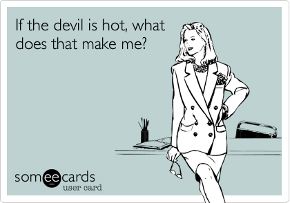 If the devil is hot, what
does that make me?