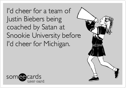 I'd cheer for a team of
Justin Biebers being
coached by Satan at
Snookie University before
I'd cheer for Michigan. 