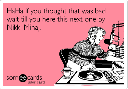 HaHa if you thought that was bad wait till you here this next one by Nikki Minaj.