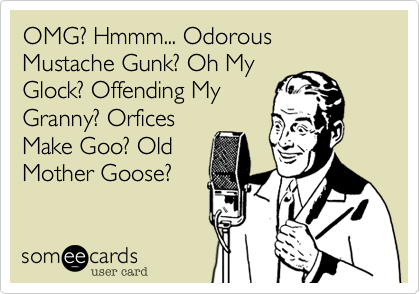 OMG? Hmmm... Odorous Mustache Gunk? Oh My
Glock? Offending My
Granny? Orfices
Make Goo? Old
Mother Goose?