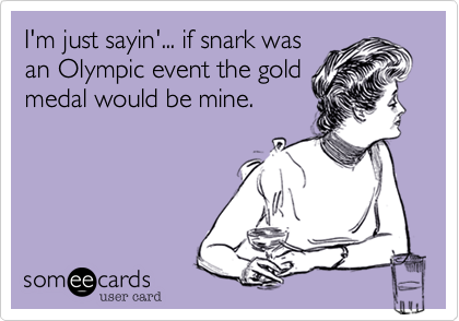 I'm just sayin'... if snark was
an Olympic event the gold
medal would be mine.