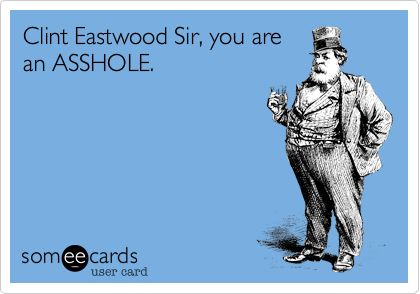Clint Eastwood Sir, you are
an ASSHOLE.