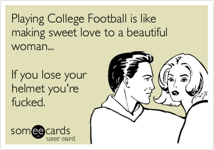 Playing College Football is like making sweet love to a beautiful woman...

If you lose your
helmet you're
fucked.