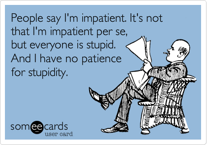 People say I'm impatient. It's not that I'm impatient per se,
but everyone is stupid.
And I have no patience
for stupidity.
