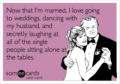 Now that I'm married, I love going to weddings, dancing with
my husband, and
secretly laughing at
all of the single
people sitting alone at
the tables.