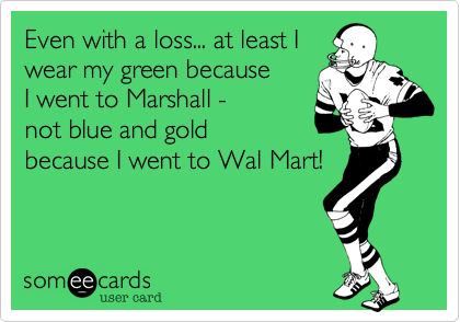 Even with a loss... at least I
wear my green because
I went to Marshall -
not blue and gold
because I went to Wal Mart! 