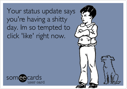 Your status update says
you're having a shitty
day. Im so tempted to
click 'like' right now.