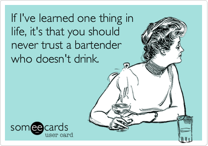 If I've learned one thing in
life, it's that you should
never trust a bartender
who doesn't drink.