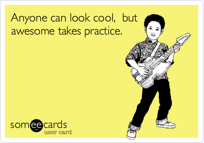 Anyone can look cool,  but
awesome takes practice.