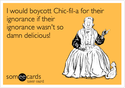 I would boycott Chic-fil-a for their ignorance if their
ignorance wasn't so
damn delicious!