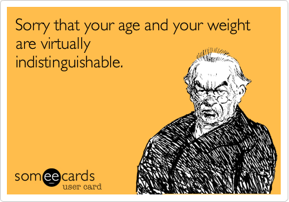 Sorry that your age and your weight are virtually
indistinguishable.