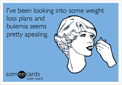 I've been looking into some weight loss plans and
bulemia seems
pretty apealing.