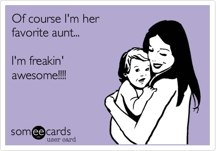 Of course I'm her 
favorite aunt...

I'm freakin'
awesome!!!!