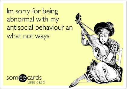 Im sorry for being
abnormal with my
antisocial behaviour an
what not ways