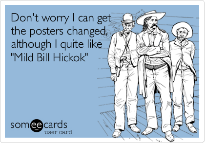 Don't worry I can get
the posters changed,
although I quite like
"Mild Bill Hickok"