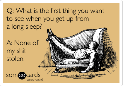 Q: What is the first thing you want
to see when you get up from
a long sleep?

A: None of
my shit
stolen.