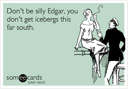 Don't be silly Edgar, you
don't get icebergs this
far south.