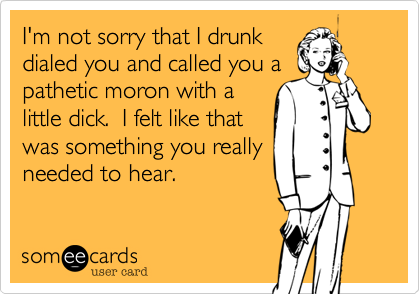 I'm not sorry that I drunk
dialed you and called you a
pathetic moron with a
little dick.  I felt like that
was something you really
needed to hear.