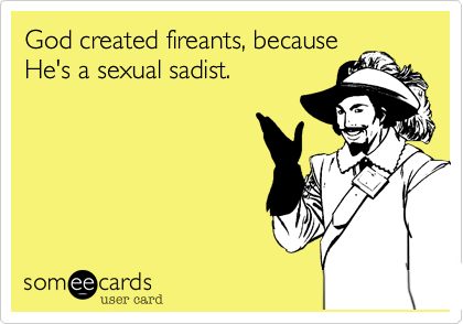 God created fireants, because
He's a sexual sadist.