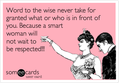 Word to the wise never take for granted what or who is in front of you. Because a smart
woman will
not wait to
be respected!!!