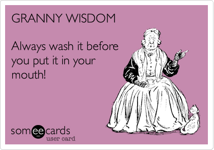 GRANNY WISDOM

Always wash it before
you put it in your
mouth!