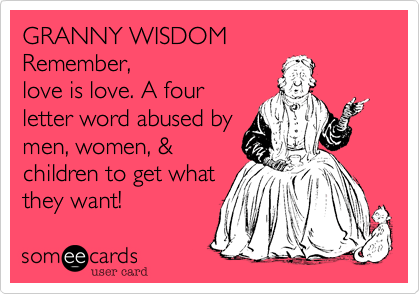 GRANNY WISDOM
Remember,
love is love. A four
letter word abused by
men, women, &
children to get what
they want!