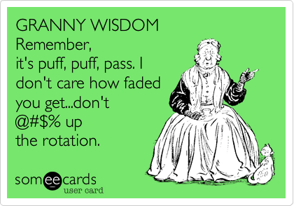 GRANNY WISDOM
Remember,
it's puff, puff, pass. I
don't care how faded
you get...don't
@%23%24% up
the rotation.