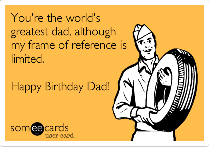 You're the world's
greatest dad, although
my frame of reference is
limited.

Happy Birthday Dad!