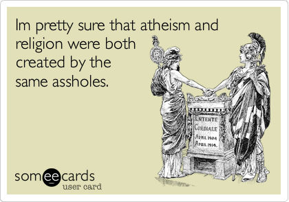 Im pretty sure that atheism and
religion were both
created by the
same assholes.  