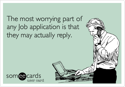 
The most worrying part of 
any Job application is that
they may actually reply.