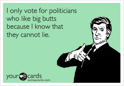 I only vote for politicians 
who like big butts
because I know that
they cannot lie.  