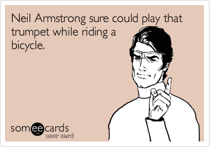 Neil Armstrong sure could play that trumpet while riding a
bicycle.