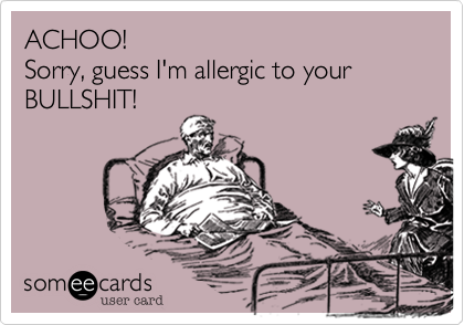 ACHOO!
Sorry, guess I'm allergic to your BULLSHIT!