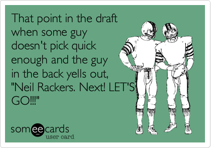 That point in the draft
when some guy
doesn't pick quick
enough and the guy
in the back yells out,
"Neil Rackers. Next! LET'S
GO!!!"