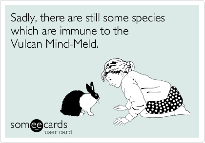 Sadly, there are still some species 
which are immune to the 
Vulcan Mind-Meld.