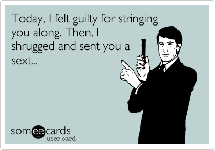 Today, I felt guilty for stringing
you along. Then, I
shrugged and sent you a
sext...
