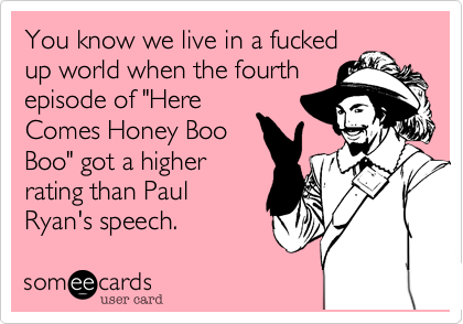 You know we live in a fucked
up world when the fourth
episode of "Here
Comes Honey Boo
Boo" got a higher
rating than Paul
Ryan's speech.